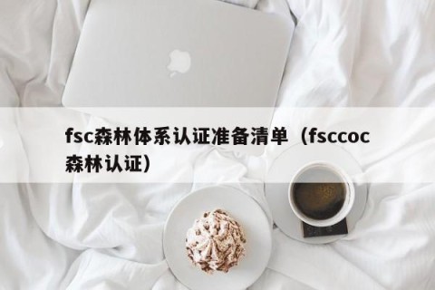fsc森林体系认证准备清单（fsccoc森林认证）