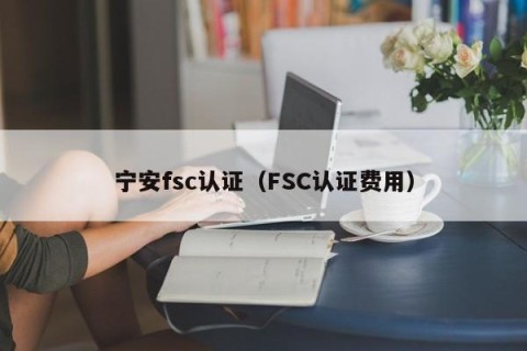 宁安fsc认证（FSC认证费用）