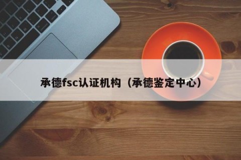 承德fsc认证机构（承德鉴定中心）