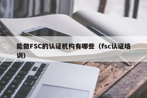 能做FSC的认证机构有哪些（fsc认证培训）