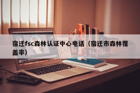 宿迁fsc森林认证中心电话（宿迁市森林覆盖率）