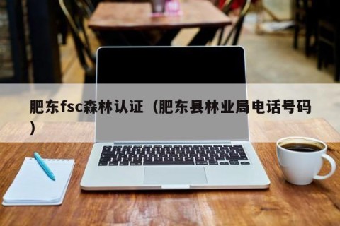 肥东fsc森林认证（肥东县林业局电话号码）
