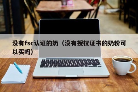 没有fsc认证的奶（没有授权证书的奶粉可以买吗）