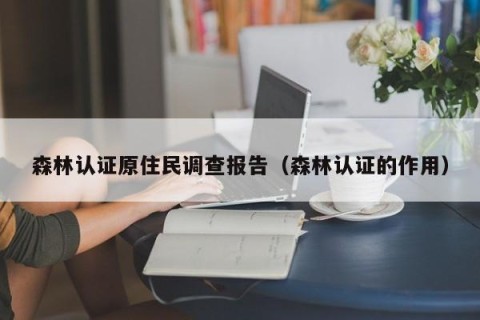 森林认证原住民调查报告（森林认证的作用）
