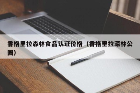 香格里拉森林食品认证价格（香格里拉深林公园）