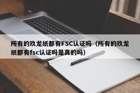 所有的玖龙纸都有FSC认证吗（所有的玖龙纸都有fsc认证吗是真的吗）
