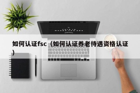 如何认证fsc（如何认证养老待遇资格认证）