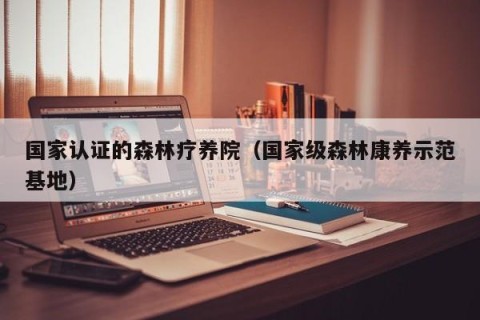 国家认证的森林疗养院（国家级森林康养示范基地）