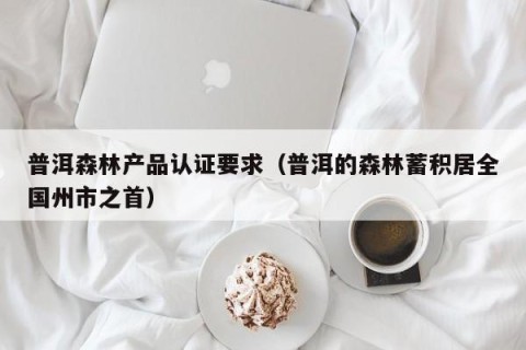 普洱森林产品认证要求（普洱的森林蓄积居全国州市之首）