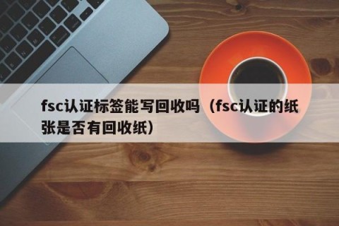 fsc认证标签能写回收吗（fsc认证的纸张是否有回收纸）