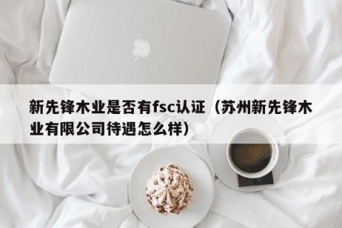 新先锋木业是否有fsc认证（苏州新先锋木业有限公司待遇怎么样）
