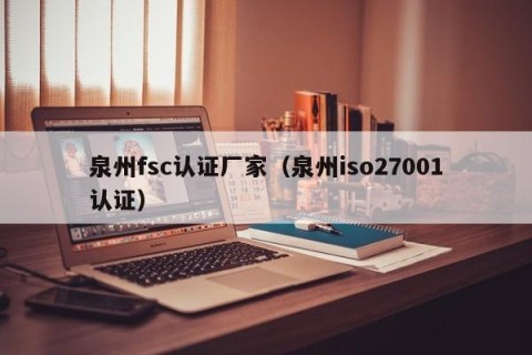 泉州fsc认证厂家（泉州iso27001认证）