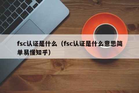 fsc认证是什么（fsc认证是什么意思简单易懂知乎）