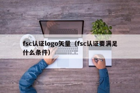 fsc认证logo矢量（fsc认证要满足什么条件）