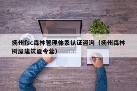 扬州fsc森林管理体系认证咨询（扬州森林树屋建筑夏令营）