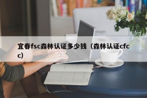 宜春fsc森林认证多少钱（森林认证cfcc）