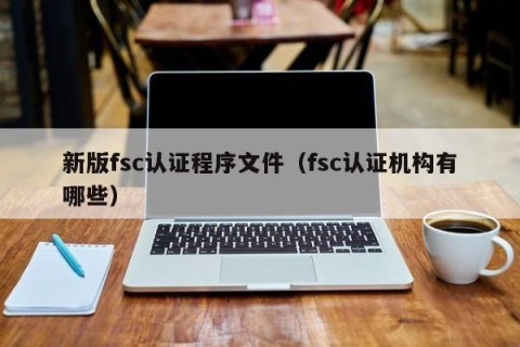 新版fsc认证程序文件（fsc认证机构有哪些）