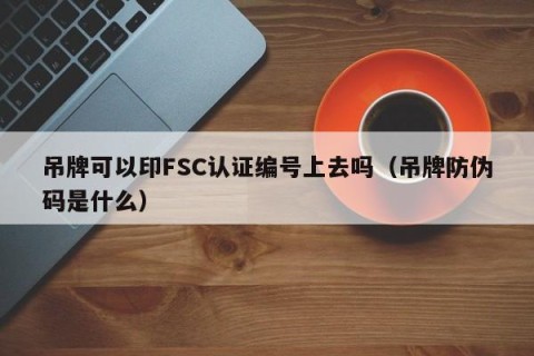 吊牌可以印FSC认证编号上去吗（吊牌防伪码是什么）