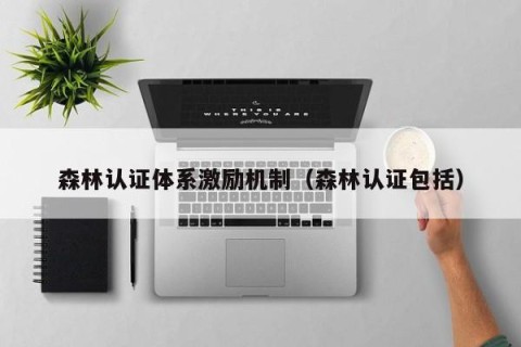 森林认证体系激励机制（森林认证包括）