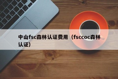 中山fsc森林认证费用（fsccoc森林认证）