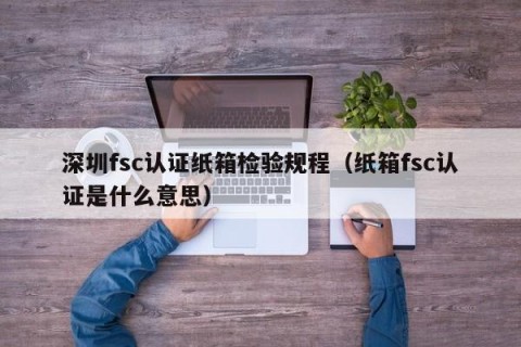 深圳fsc认证纸箱检验规程（纸箱fsc认证是什么意思）