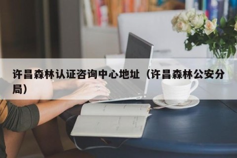 许昌森林认证咨询中心地址（许昌森林公安分局）