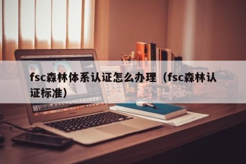 fsc森林体系认证怎么办理（fsc森林认证标准）
