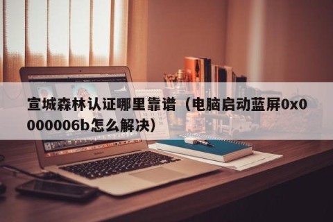 宣城森林认证哪里靠谱（电脑启动蓝屏0x0000006b怎么解决）