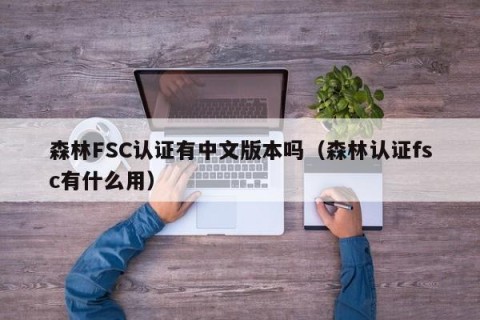 森林FSC认证有中文版本吗（森林认证fsc有什么用）
