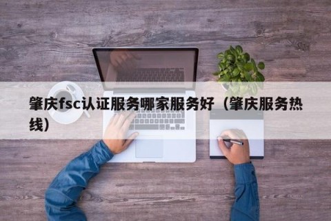 肇庆fsc认证服务哪家服务好（肇庆服务热线）
