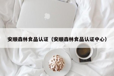 安顺森林食品认证（安顺森林食品认证中心）