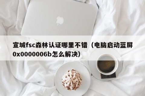 宣城fsc森林认证哪里不错（电脑启动蓝屏0x0000006b怎么解决）