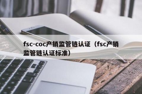 fsc-coc产销监管链认证（fsc产销监管链认证标准）