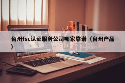 台州fsc认证服务公司哪家靠谱（台州产品）