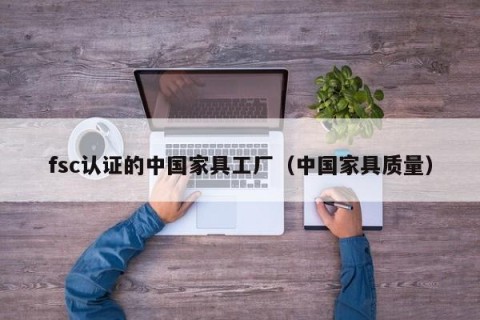 fsc认证的中国家具工厂（中国家具质量）