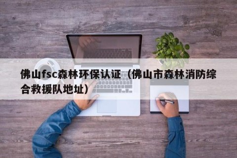 佛山fsc森林环保认证（佛山市森林消防综合救援队地址）