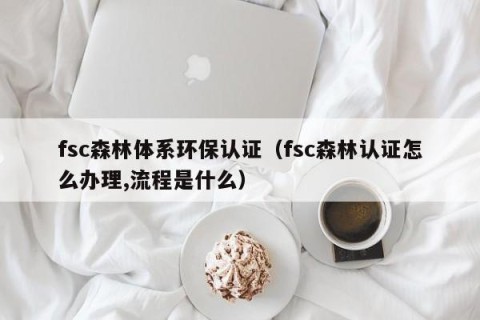 fsc森林体系环保认证（fsc森林认证怎么办理,流程是什么）