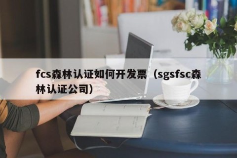 fcs森林认证如何开发票（sgsfsc森林认证公司）