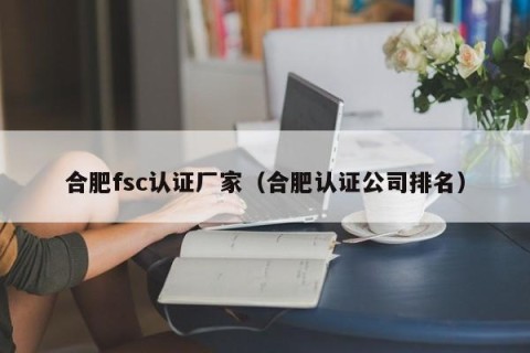 合肥fsc认证厂家（合肥认证公司排名）
