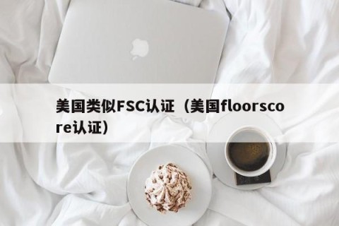 美国类似FSC认证（美国floorscore认证）