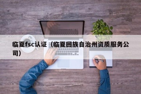 临夏fsc认证（临夏回族自治州资质服务公司）
