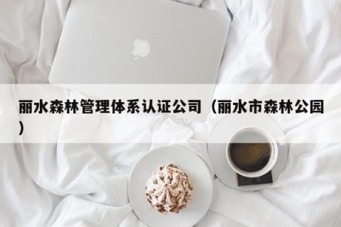 丽水森林管理体系认证公司（丽水市森林公园）