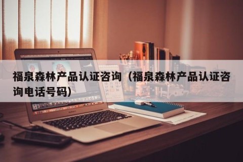 福泉森林产品认证咨询（福泉森林产品认证咨询电话号码）