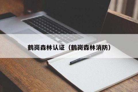 鹤岗森林认证（鹤岗森林消防）