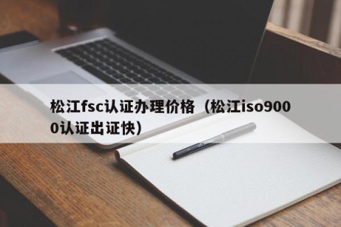 松江fsc认证办理价格（松江iso9000认证出证快）