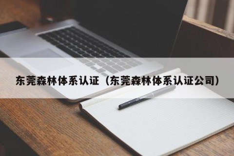 东莞森林体系认证（东莞森林体系认证公司）