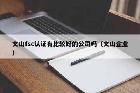 文山fsc认证有比较好的公司吗（文山企业）