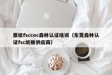 原纸fsccoc森林认证培训（东莞森林认证fsc纸板供应商）