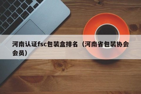 河南认证fsc包装盒排名（河南省包装协会会员）