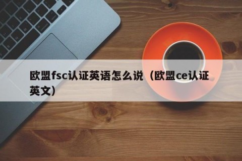 欧盟fsc认证英语怎么说（欧盟ce认证 英文）